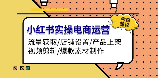 （13394期）小红书实操电商运营：流量获取/店铺设置/产品上架/视频剪辑/爆款素材制作-试验田