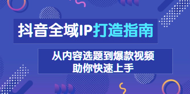 （13734期）抖音全域IP打造指南，从内容选题到爆款视频，助你快速上手-试验田