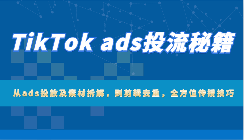 TikTok ads投流秘籍：从ads投放及素材拆解，到剪辑去重，全方位传授技巧-试验田