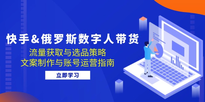 快手俄罗斯 数字人带货：流量获取与选品策略 文案制作与账号运营指南-试验田