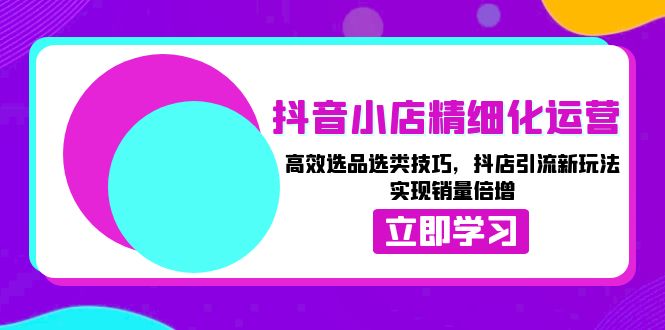 （13646期）抖音小店精细化运营：高效选品选类技巧，抖店引流新玩法，实现销量倍增-试验田