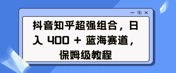 抖音知乎超强组合，日入4张， 蓝海赛道，保姆级教程-试验田