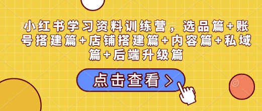 小红书学习资料训练营，选品篇+账号搭建篇+店铺搭建篇+内容篇+私域篇+后端升级篇-试验田