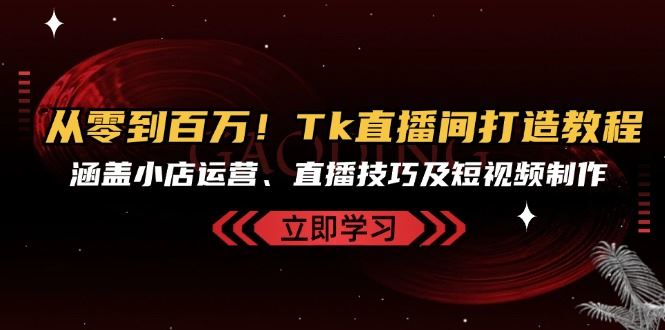 从零到百万！Tk直播间打造教程，涵盖小店运营、直播技巧及短视频制作-试验田