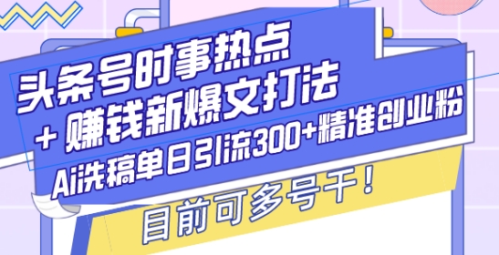 头条号时事热点+赚钱新爆文打法，Ai洗稿单日引流300+精准创业粉，目前可多号干【揭秘】-试验田