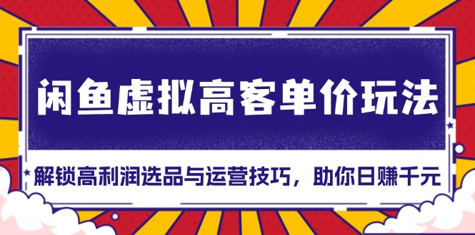 （13437期）闲鱼虚拟高客单价玩法：解锁高利润选品与运营技巧，助你日赚千元！-试验田