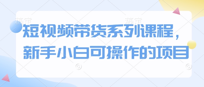 短视频带货系列课程，新手小白可操作的项目-试验田