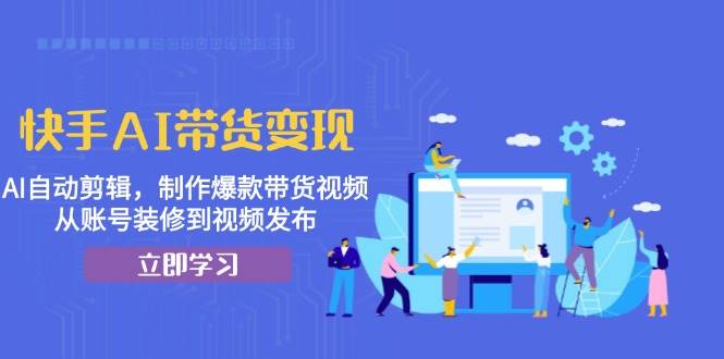 快手AI带货变现：AI自动剪辑，制作爆款带货视频，从账号装修到视频发布-试验田