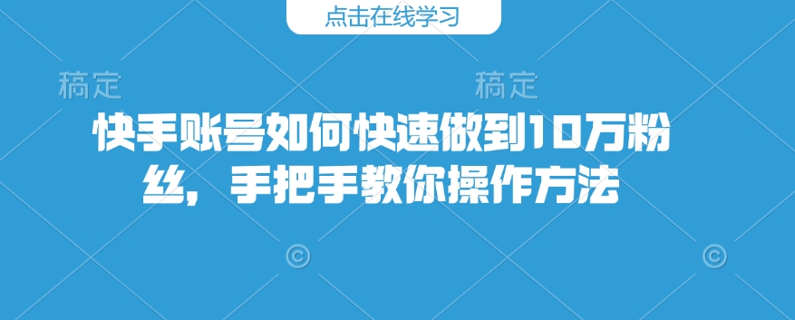 快手账号如何快速做到10万粉丝，手把手教你操作方法-试验田