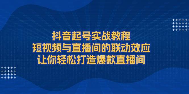 抖音起号实战教程，短视频与直播间的联动效应，让你轻松打造爆款直播间-试验田