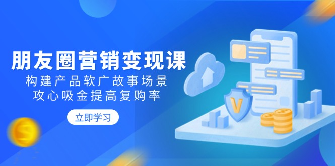 （14162期）朋友圈推广转现课：搭建商品软文广告故事场景，攻心战吸钱提升复购率-中创网_分享创业资讯_网络项目资源-试验田