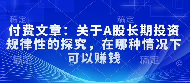 付费文章：有关A股长线投资规律性研究，在什么样的情况下可以挣钱-中创网_分享创业资讯_网络项目资源-试验田