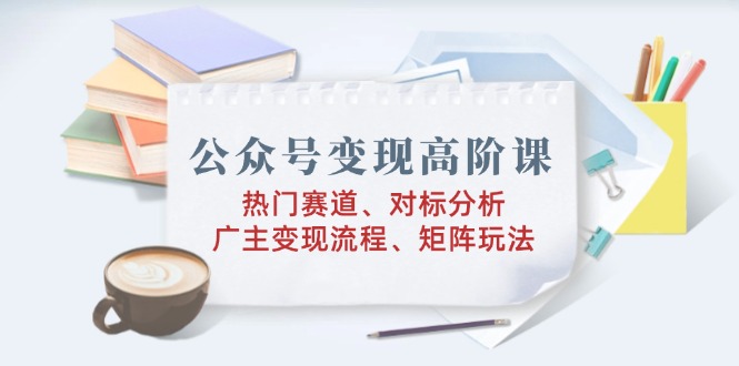 （14177期）微信公众号转现高级课：受欢迎跑道、对标分析、广告商转现步骤、引流矩阵游戏玩法-中创网_分享创业资讯_网络项目资源-试验田