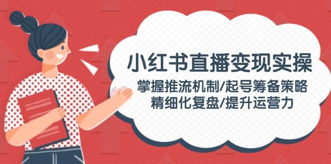 小红书直播变实际操：把握推流机制/养号筹划对策/精细化管理复盘总结/提高运营力-中创网_分享创业资讯_网络项目资源-试验田