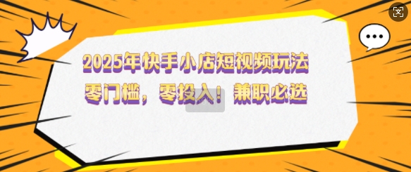 2025年快手小店小视频游戏玩法，零门槛，零资金投入，做兼职首选【揭密】-中创网_分享创业资讯_网络项目资源-试验田