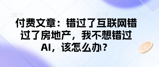 付费文章：错过互联网技术错过房地产业，我不想错过AI，应该怎么办？-中创网_分享创业资讯_网络项目资源-试验田