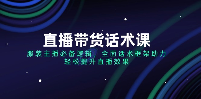 （14231期）直播带货话术课，服装主播必不可少逻辑性，全方位销售话术架构助推，轻轻松松提高直播数据-中创网_分享创业资讯_网络项目资源-试验田