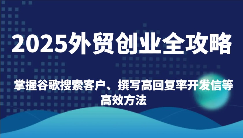 2025出口外贸自主创业攻略大全：把握谷歌搜索引擎顾客、编写高应答率外贸开发信等高效率方式-中创网_分享创业资讯_网络项目资源-试验田