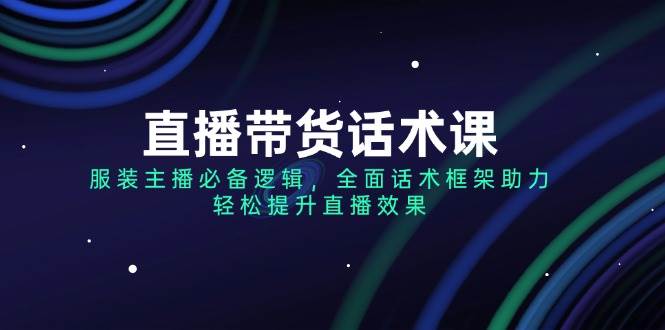 直播带货话术课，服装主播必不可少逻辑性，全方位销售话术架构助推，轻轻松松提高直播数据-中创网_分享创业资讯_网络项目资源-试验田