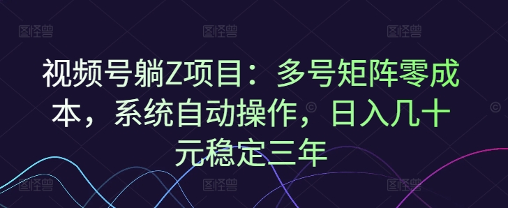 视频号躺Z项目：多号矩阵零成本，系统自动操作，日入几十元稳定三年-中创网_分享创业资讯_网络项目资源-试验田