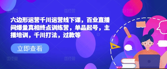 六边形运营千川运营线下课，百业直播间爆量真相终点训练营，单品起号，主播培训，千川打法，过款等-中创网_分享创业资讯_网络项目资源-试验田