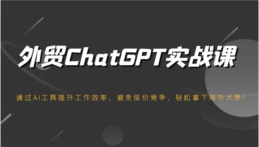 出口外贸ChatGPT实战演练课，根据AI专用工具提高工作效率，防止恶性竞争，轻松拿下国外股票大单！-中创网_分享创业资讯_网络项目资源-试验田