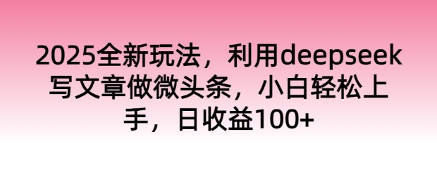 2025全新玩法，运用deepseek发表文章做头条，新手快速上手，日盈利100-中创网_分享创业资讯_网络项目资源-试验田