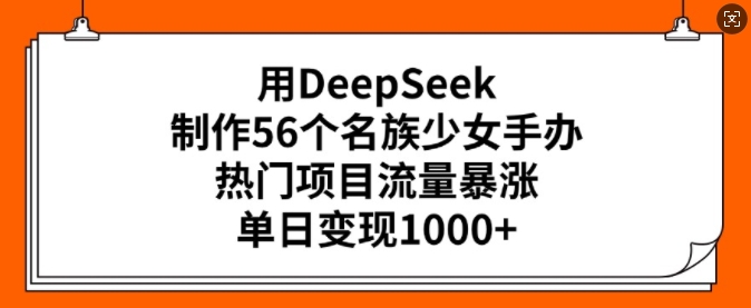 用DeepSeek制做56个民族少女手办，热门产品总流量疯涨，单日转现好几张-中创网_分享创业资讯_网络项目资源-试验田