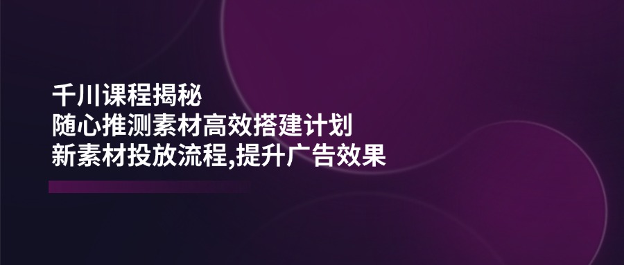 （14317期）巨量千川课程内容揭密：随心所欲推断素材内容高效率构建方案,新创意推广步骤,提高广告效应-中创网_分享创业资讯_网络项目资源-试验田