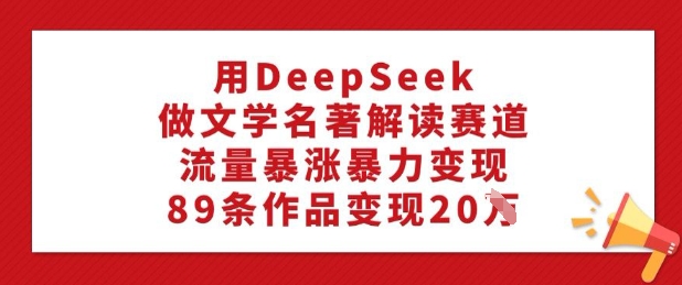 用DeepSeek做文学类名著解读跑道，总流量疯涨暴力行为转现，89条著作转现20W-中创网_分享创业资讯_网络项目资源-试验田