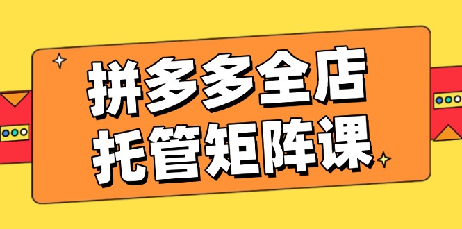 （14328期）拼多多平台店铺代管引流矩阵课，赢利促销游戏玩法，高效率方案设定，提升店铺经济效益-中创网_分享创业资讯_网络项目资源-试验田