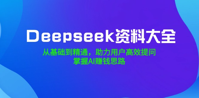 （14331期）Deepseek资料大全，从产品到熟练，助推客户高效率提出问题，把握AI赚钱思路-中创网_分享创业资讯_网络项目资源-试验田