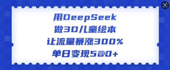 用DeepSeek做3D绘本，让流量疯涨300%，单日转现好几张-中创网_分享创业资讯_网络项目资源-试验田