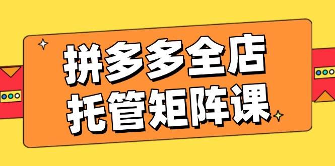 拼多多平台店铺代管引流矩阵课，赢利促销游戏玩法，高效率方案设定，提升店铺经济效益-中创网_分享创业资讯_网络项目资源-试验田