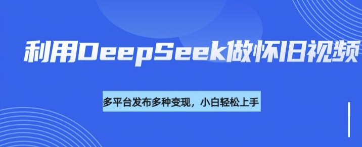 运用DeepSeek做怀旧视频，总流量号多种渠道变现力强-中创网_分享创业资讯_网络项目资源-试验田