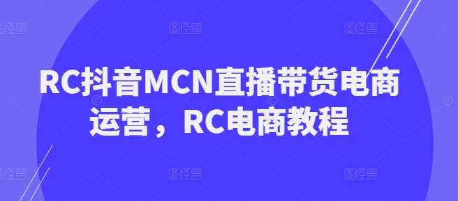 RC抖音视频MCN直播卖货网店运营，RC电商教程-中创网_分享创业资讯_网络项目资源-试验田