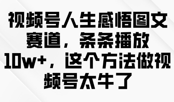 微信视频号人生的感悟图文并茂跑道，一条条播放视频10w ，用这种方法做微信视频号太厉害了-中创网_分享创业资讯_网络项目资源-试验田