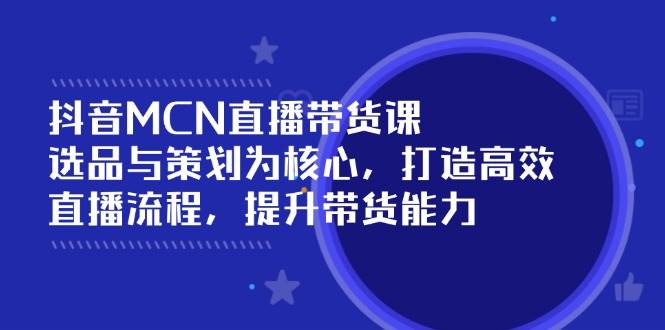 抖音MCN直播带货课：选品与策划为核心, 打造高效直播流程, 提升带货能力-中创网_分享创业资讯_网络项目资源-试验田