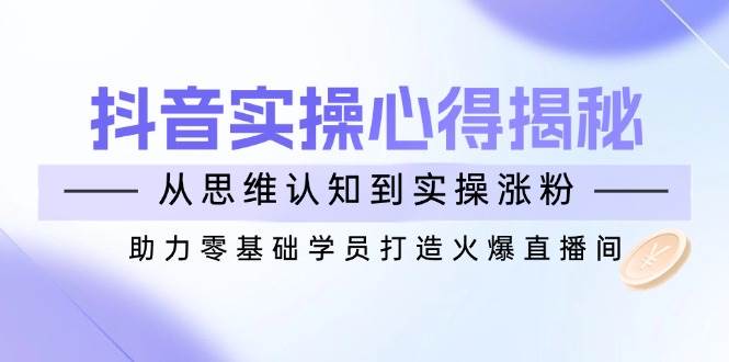 抖音实战心得揭秘，从思维认知到实操涨粉，助力零基础学员打造火爆直播间-中创网_分享创业资讯_网络项目资源-试验田