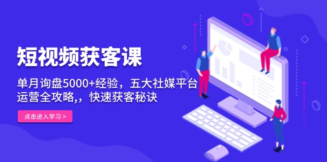 （13715期）短视频获客课，单月询盘5000+经验，五大社媒平台运营全攻略,，快速获客…-试验田