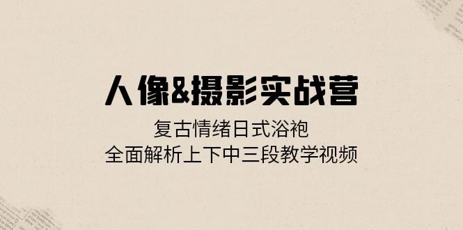 人像摄影实战营：复古情绪日式浴袍，全面解析上下中三段教学视频-试验田