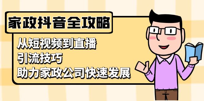 （13379期）家政抖音运营指南：从短视频到直播，引流技巧，助力家政公司快速发展-试验田