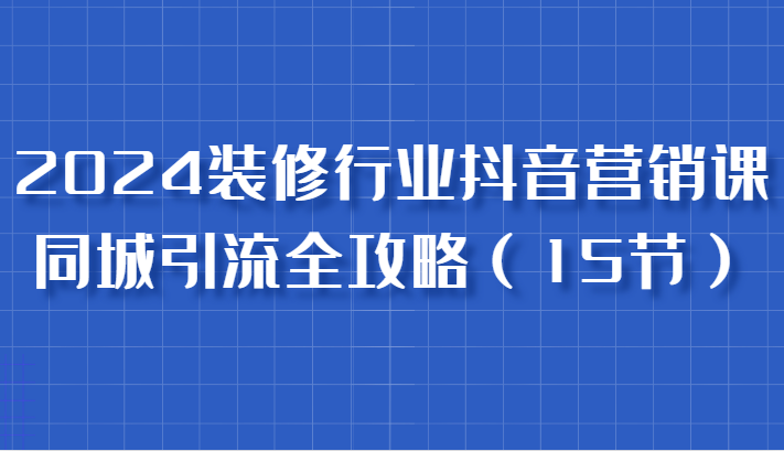 2024装修行业抖音营销课，同城引流全攻略，跟实战家学获客，成为数据驱动的营销专家-试验田