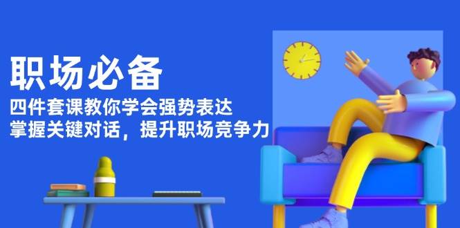 职场必备，四件套课教你学会强势表达，掌握关键对话，提升职场竞争力-试验田