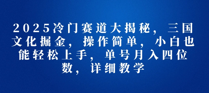 2025冷门赛道大揭秘，三国文化掘金，操作简单，小白也能轻松上手，单号月入四位数，详细教学-试验田