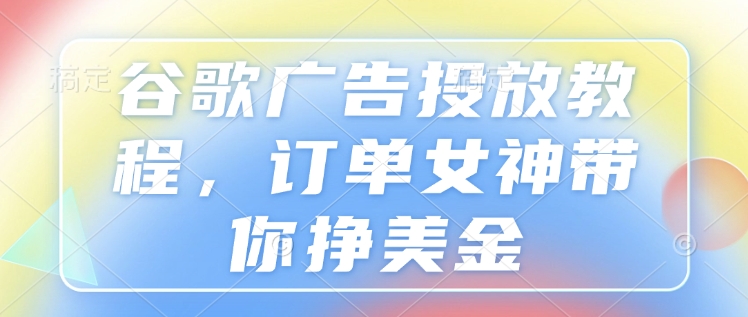 谷歌广告投放教程，订单女神带你挣美金-试验田