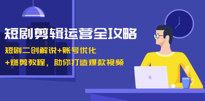 短剧剪辑运营全攻略：短剧二创解说+账号优化+燃剪教程，助你打造爆款视频-试验田