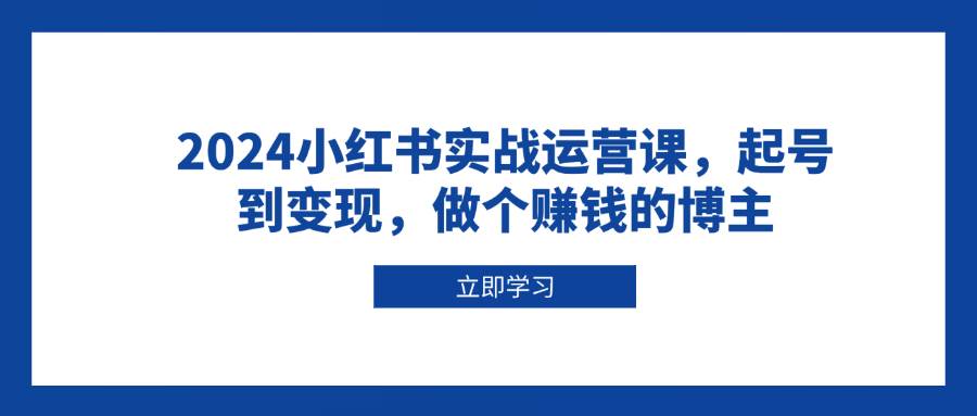 2024小红书实战运营课，起号到变现，做个赚钱的博主-试验田