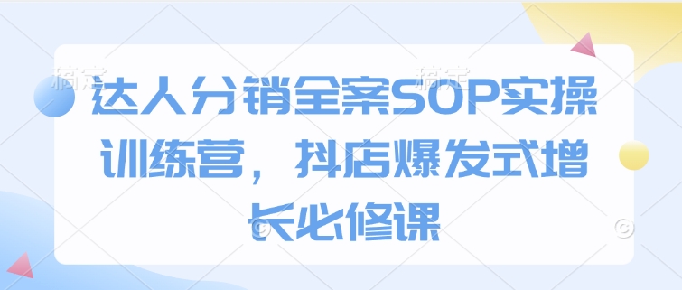 达人分销全案SOP实操训练营，抖店爆发式增长必修课-试验田