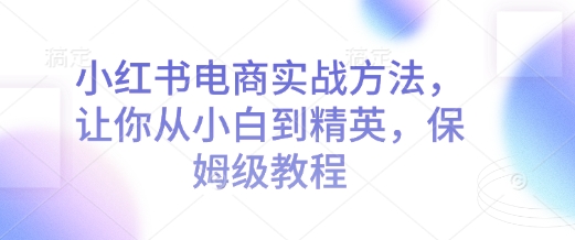 小红书电商实战方法，让你从小白到精英，保姆级教程-试验田